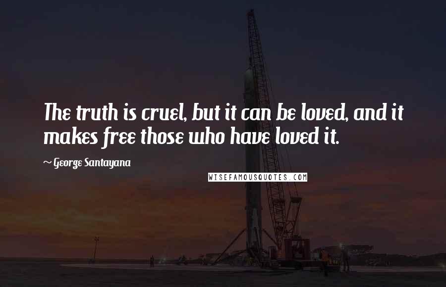 George Santayana Quotes: The truth is cruel, but it can be loved, and it makes free those who have loved it.