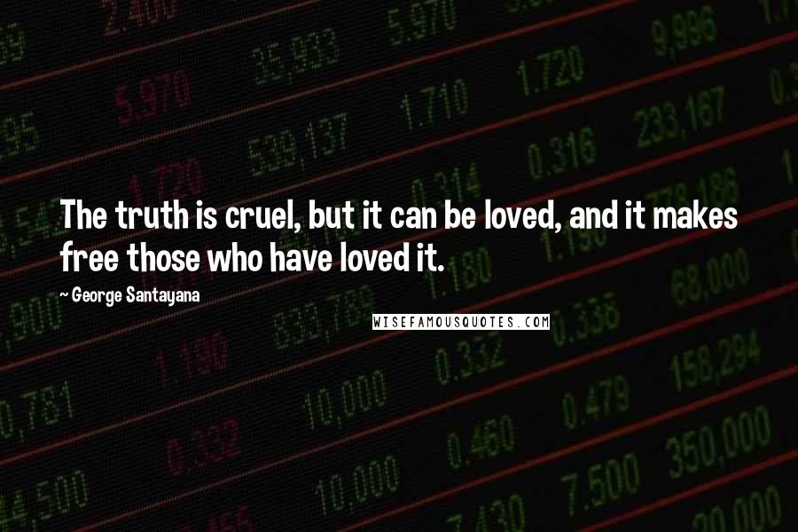 George Santayana Quotes: The truth is cruel, but it can be loved, and it makes free those who have loved it.
