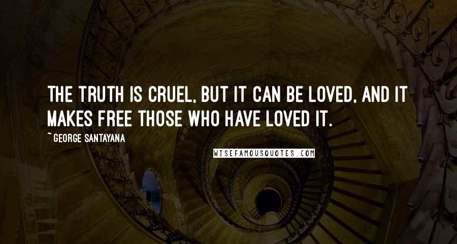 George Santayana Quotes: The truth is cruel, but it can be loved, and it makes free those who have loved it.
