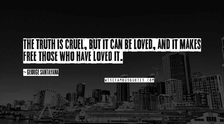 George Santayana Quotes: The truth is cruel, but it can be loved, and it makes free those who have loved it.