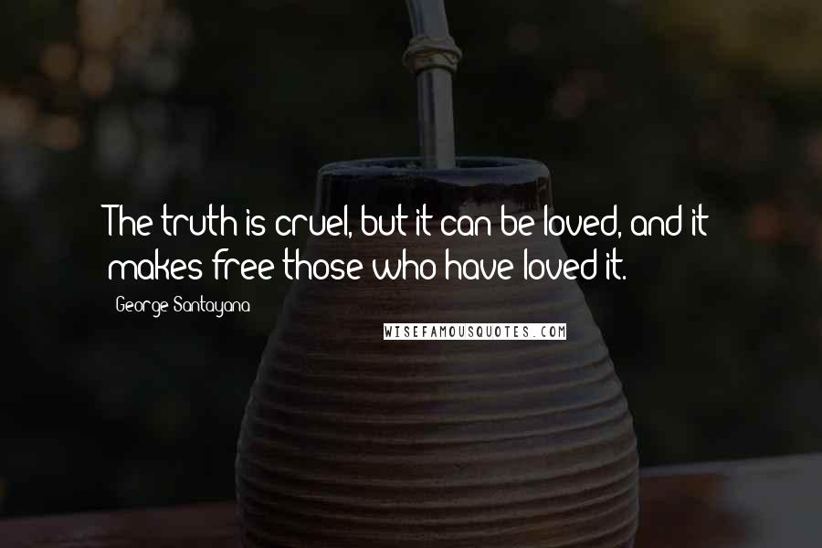 George Santayana Quotes: The truth is cruel, but it can be loved, and it makes free those who have loved it.