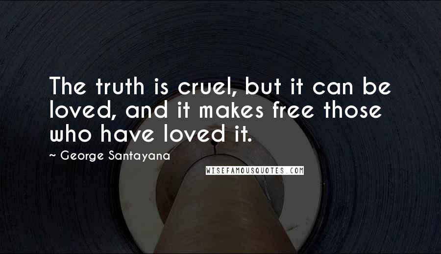 George Santayana Quotes: The truth is cruel, but it can be loved, and it makes free those who have loved it.
