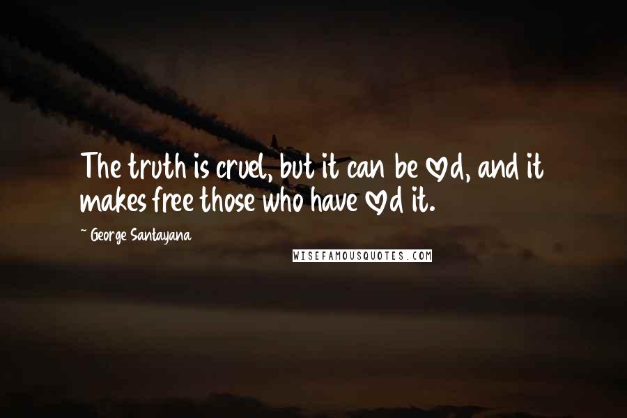 George Santayana Quotes: The truth is cruel, but it can be loved, and it makes free those who have loved it.