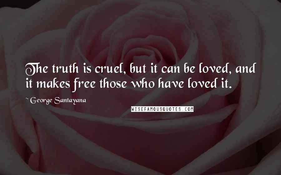 George Santayana Quotes: The truth is cruel, but it can be loved, and it makes free those who have loved it.
