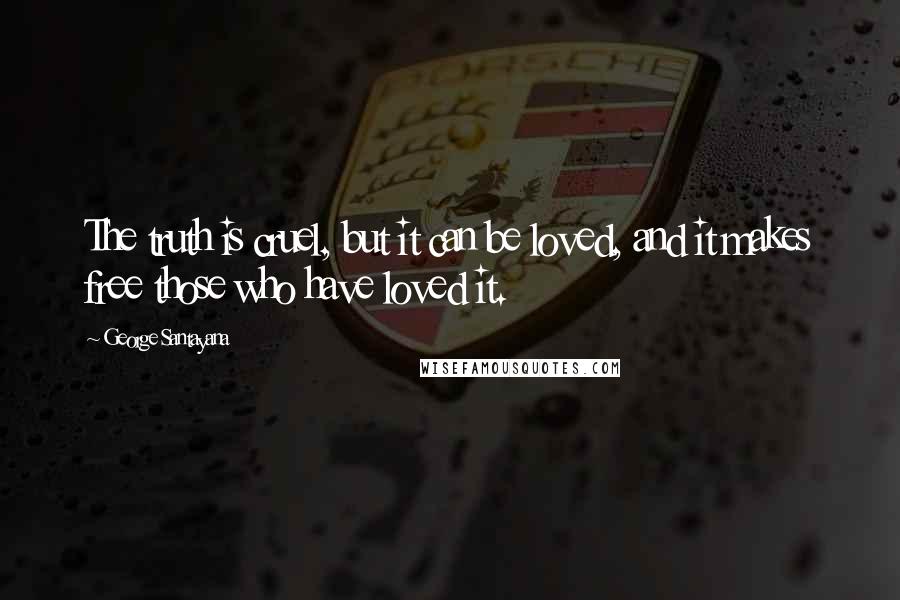 George Santayana Quotes: The truth is cruel, but it can be loved, and it makes free those who have loved it.