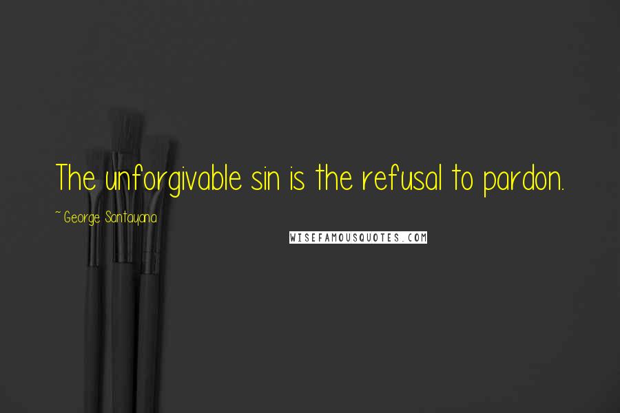 George Santayana Quotes: The unforgivable sin is the refusal to pardon.
