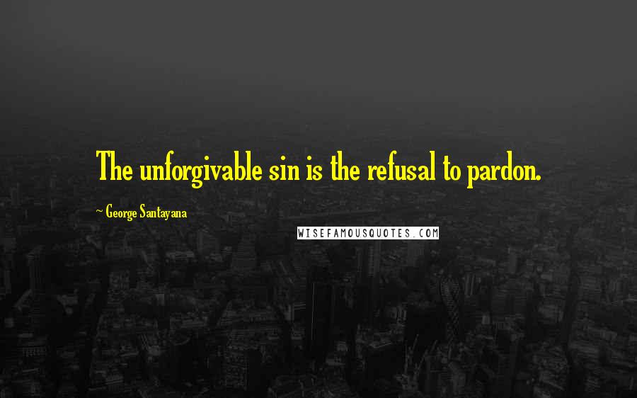 George Santayana Quotes: The unforgivable sin is the refusal to pardon.