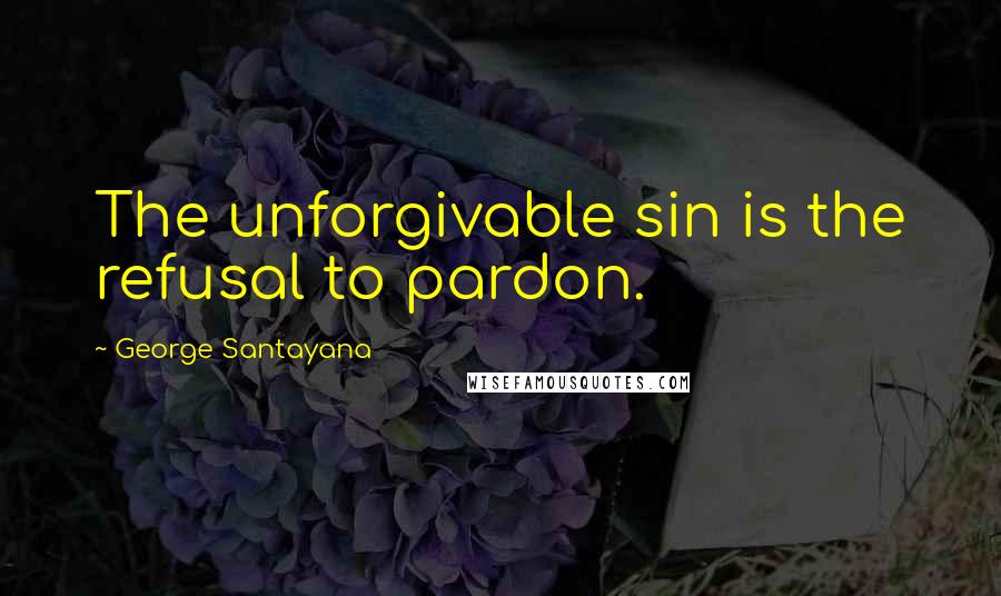 George Santayana Quotes: The unforgivable sin is the refusal to pardon.