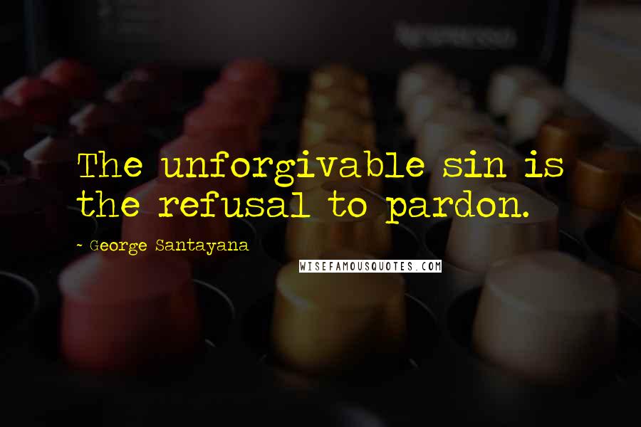 George Santayana Quotes: The unforgivable sin is the refusal to pardon.