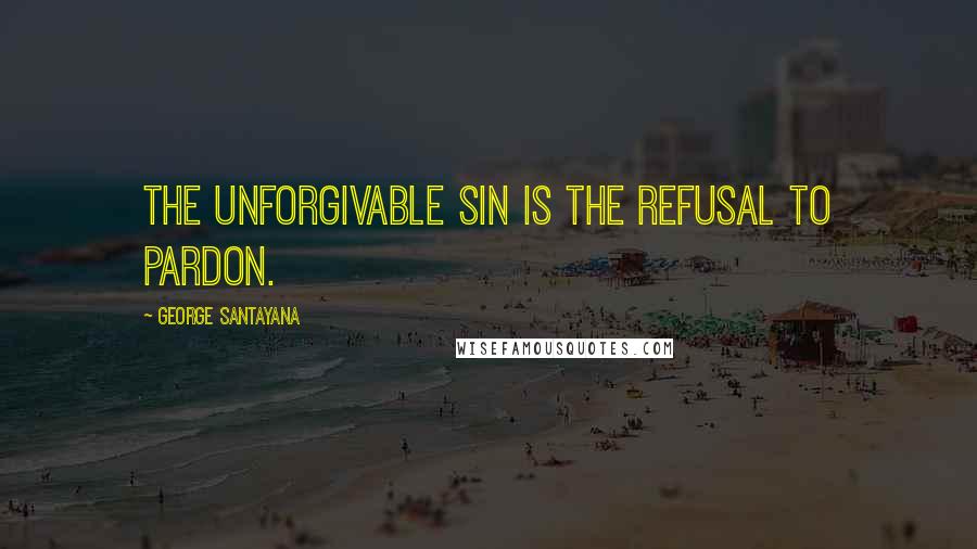 George Santayana Quotes: The unforgivable sin is the refusal to pardon.