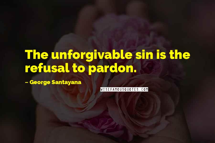 George Santayana Quotes: The unforgivable sin is the refusal to pardon.