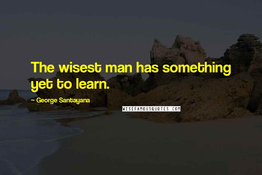 George Santayana Quotes: The wisest man has something yet to learn.