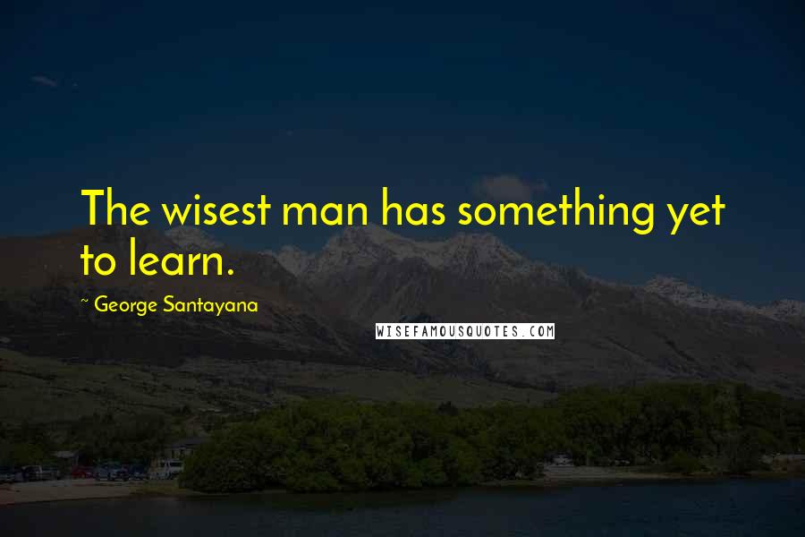 George Santayana Quotes: The wisest man has something yet to learn.
