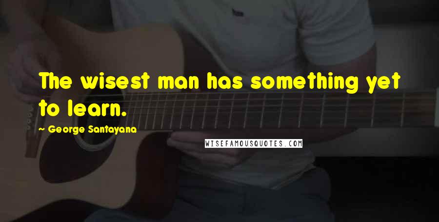 George Santayana Quotes: The wisest man has something yet to learn.