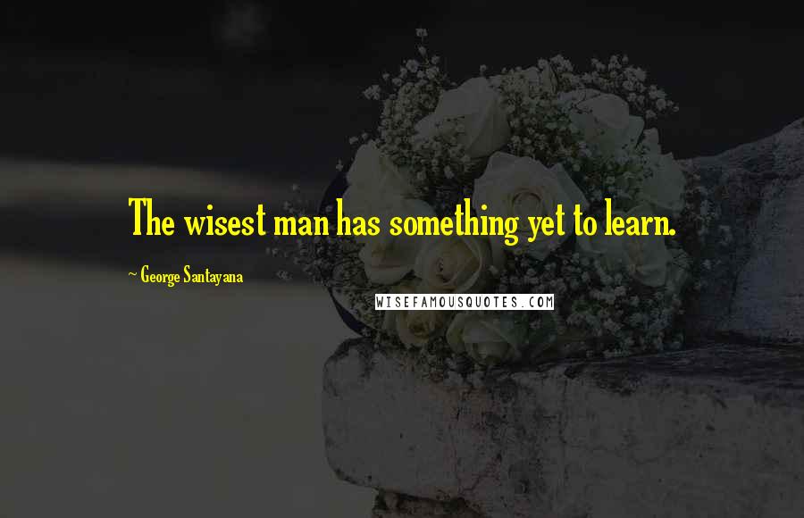 George Santayana Quotes: The wisest man has something yet to learn.