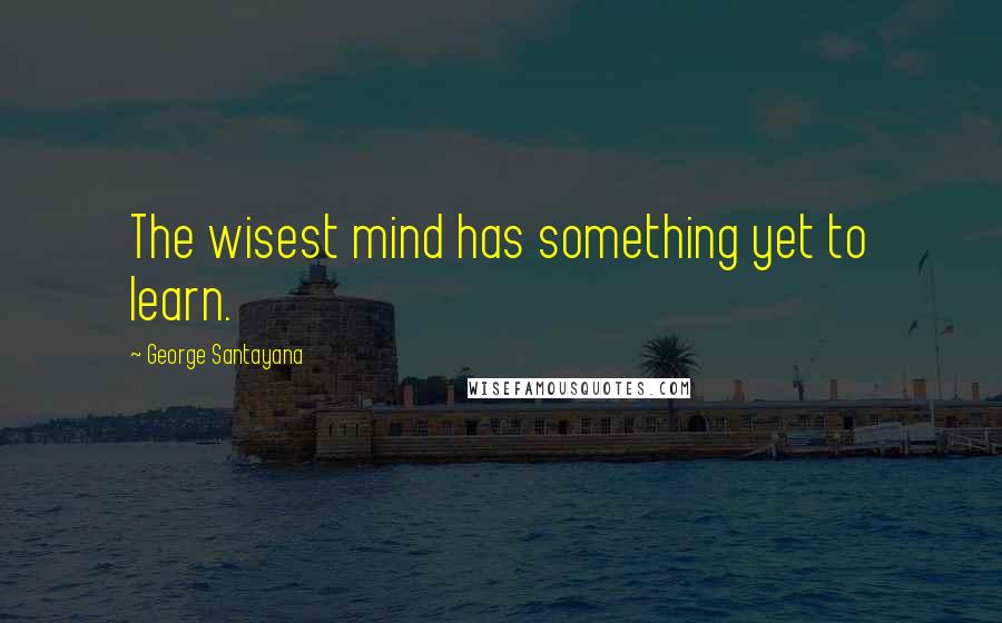 George Santayana Quotes: The wisest mind has something yet to learn.