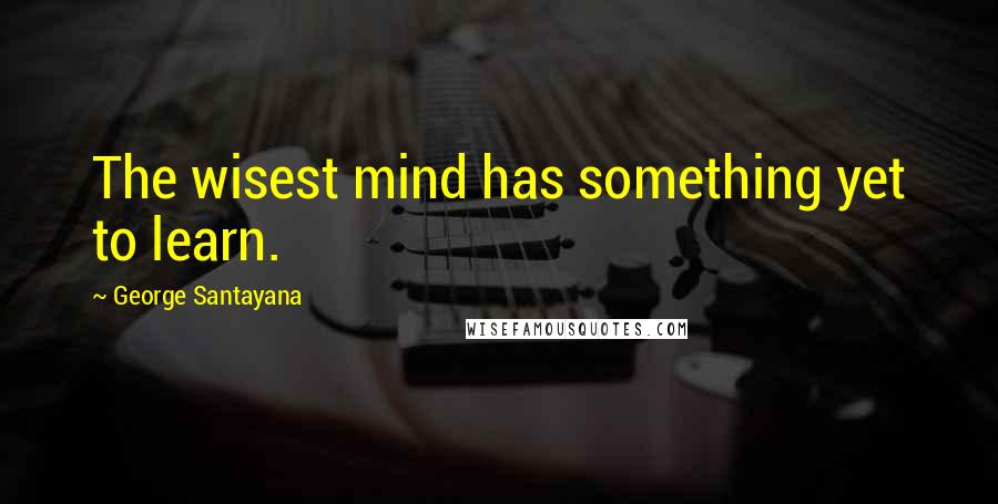George Santayana Quotes: The wisest mind has something yet to learn.