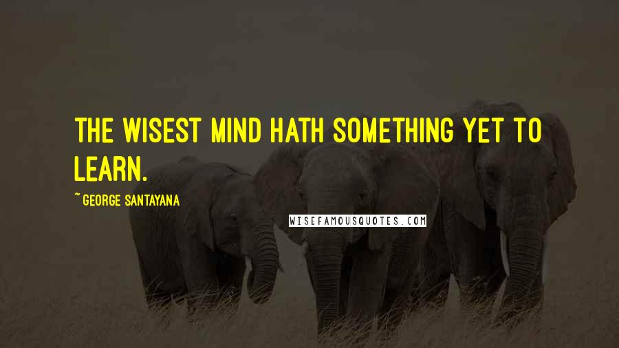 George Santayana Quotes: The wisest mind hath something yet to learn.