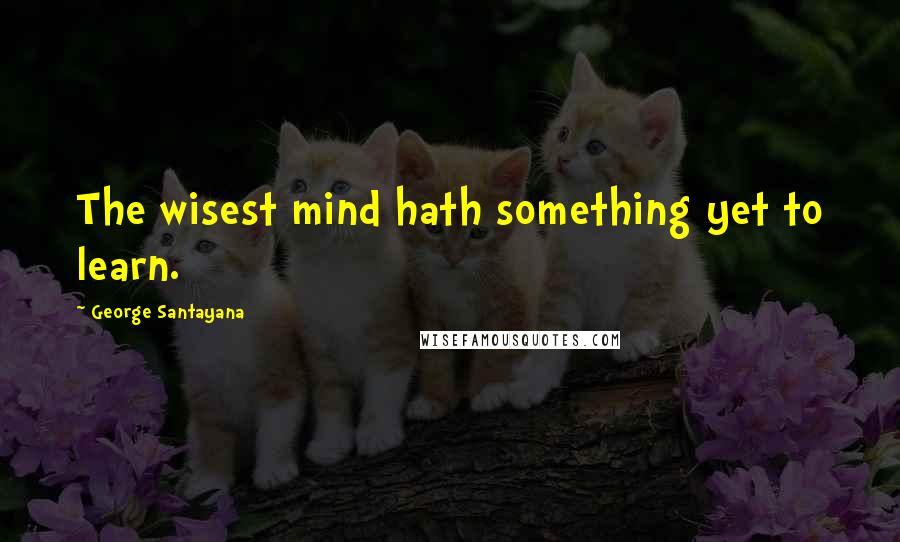 George Santayana Quotes: The wisest mind hath something yet to learn.