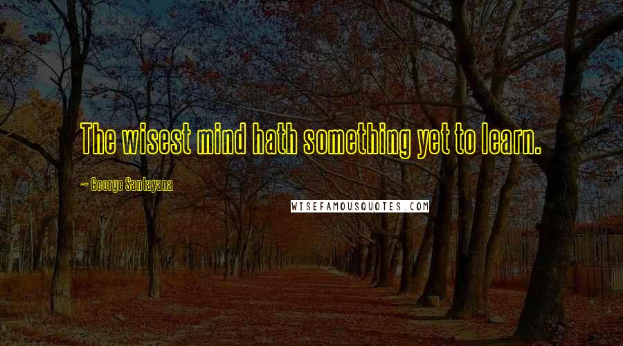 George Santayana Quotes: The wisest mind hath something yet to learn.