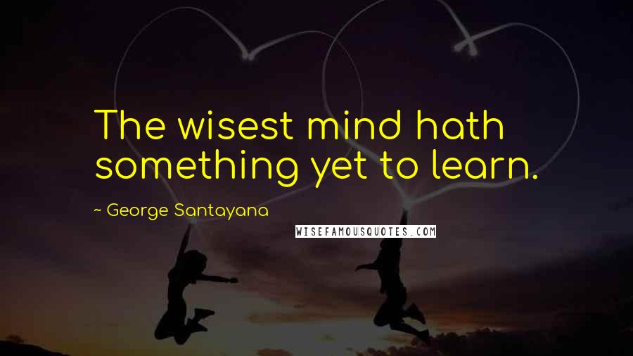 George Santayana Quotes: The wisest mind hath something yet to learn.