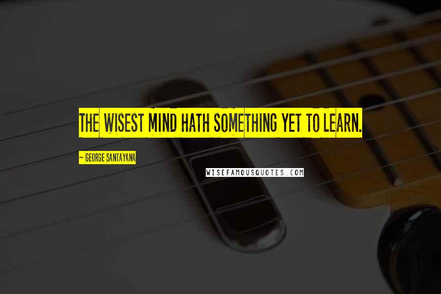 George Santayana Quotes: The wisest mind hath something yet to learn.