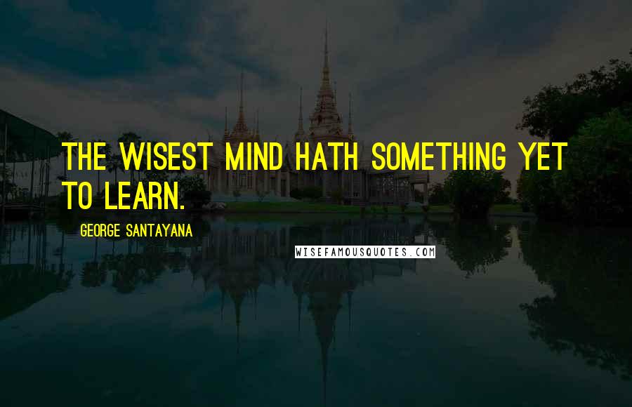 George Santayana Quotes: The wisest mind hath something yet to learn.