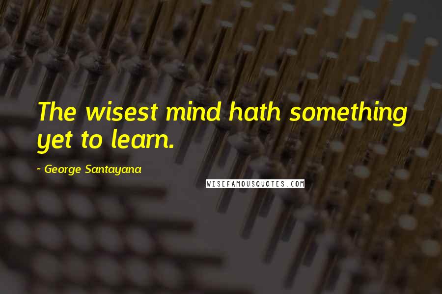 George Santayana Quotes: The wisest mind hath something yet to learn.