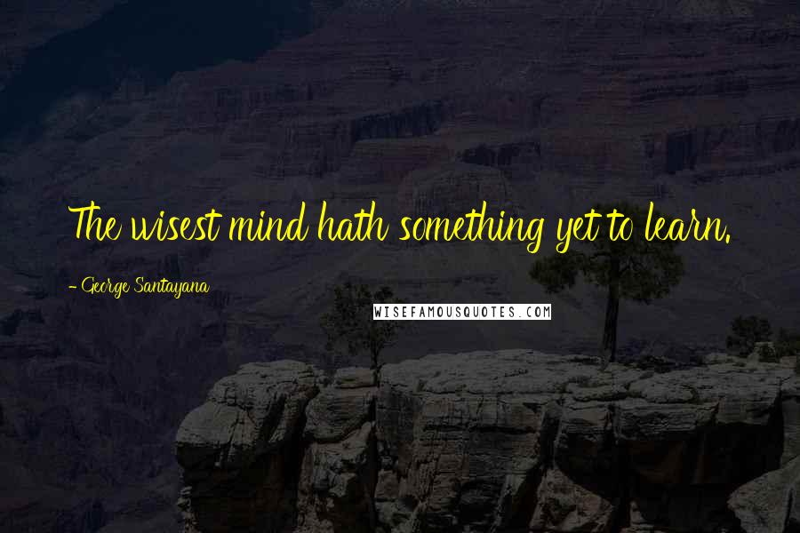 George Santayana Quotes: The wisest mind hath something yet to learn.