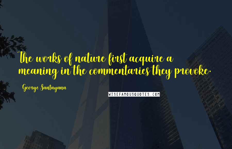George Santayana Quotes: The works of nature first acquire a meaning in the commentaries they provoke.