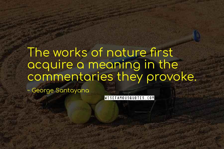 George Santayana Quotes: The works of nature first acquire a meaning in the commentaries they provoke.