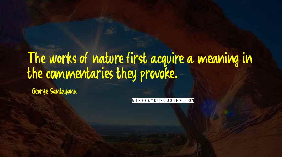 George Santayana Quotes: The works of nature first acquire a meaning in the commentaries they provoke.