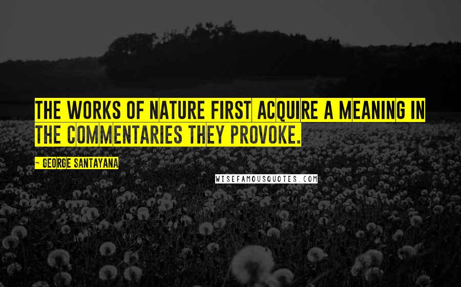 George Santayana Quotes: The works of nature first acquire a meaning in the commentaries they provoke.