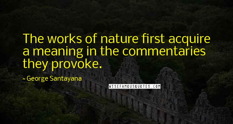 George Santayana Quotes: The works of nature first acquire a meaning in the commentaries they provoke.