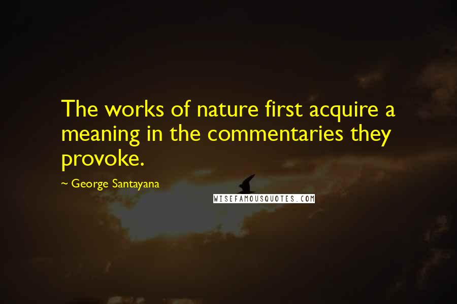 George Santayana Quotes: The works of nature first acquire a meaning in the commentaries they provoke.