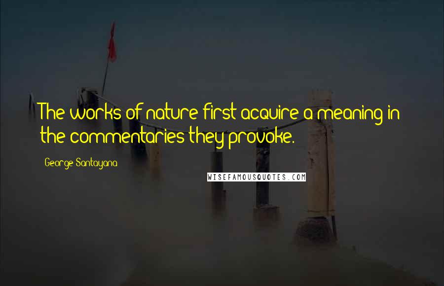 George Santayana Quotes: The works of nature first acquire a meaning in the commentaries they provoke.