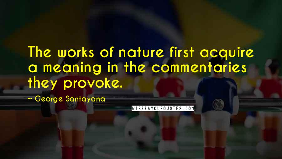 George Santayana Quotes: The works of nature first acquire a meaning in the commentaries they provoke.