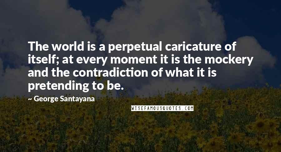 George Santayana Quotes: The world is a perpetual caricature of itself; at every moment it is the mockery and the contradiction of what it is pretending to be.