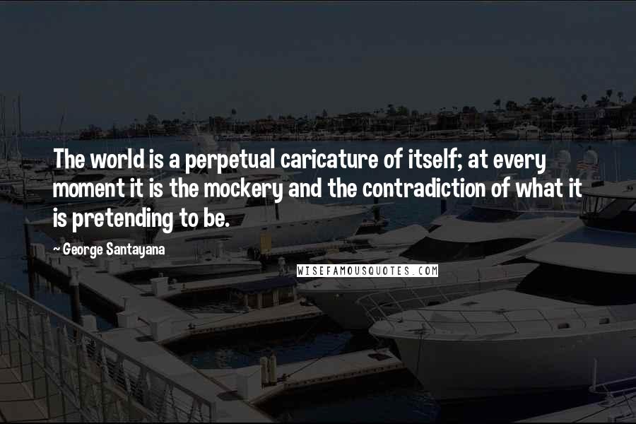 George Santayana Quotes: The world is a perpetual caricature of itself; at every moment it is the mockery and the contradiction of what it is pretending to be.