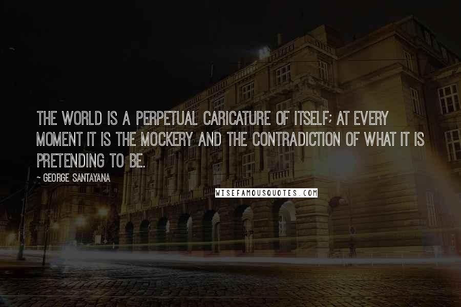 George Santayana Quotes: The world is a perpetual caricature of itself; at every moment it is the mockery and the contradiction of what it is pretending to be.