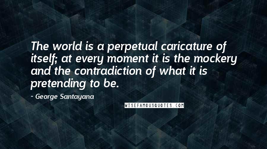 George Santayana Quotes: The world is a perpetual caricature of itself; at every moment it is the mockery and the contradiction of what it is pretending to be.