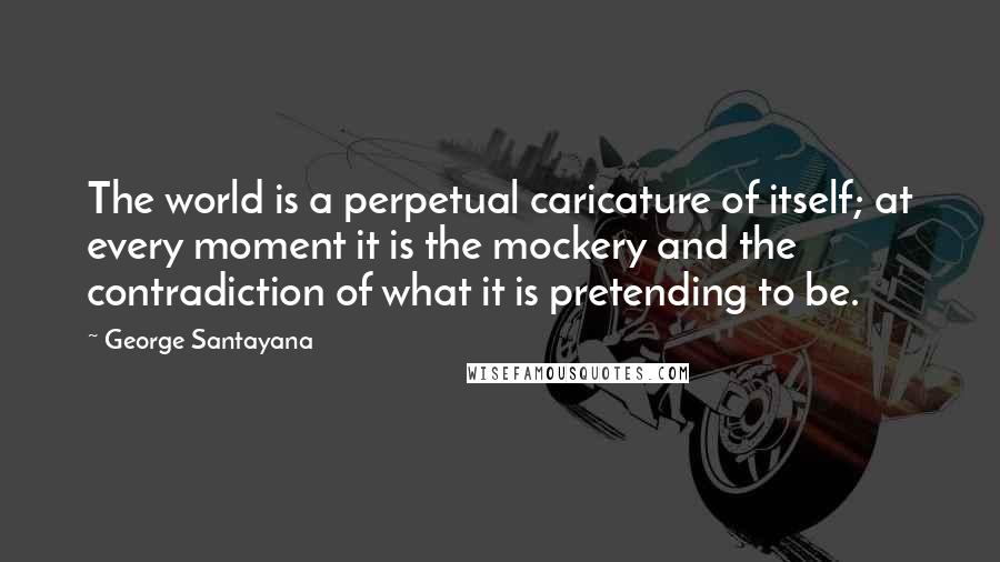 George Santayana Quotes: The world is a perpetual caricature of itself; at every moment it is the mockery and the contradiction of what it is pretending to be.