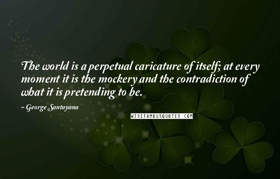 George Santayana Quotes: The world is a perpetual caricature of itself; at every moment it is the mockery and the contradiction of what it is pretending to be.