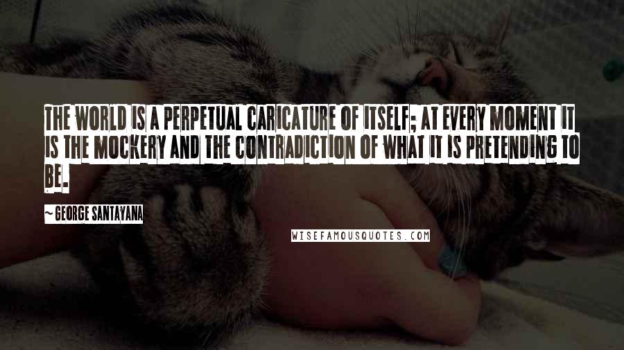 George Santayana Quotes: The world is a perpetual caricature of itself; at every moment it is the mockery and the contradiction of what it is pretending to be.