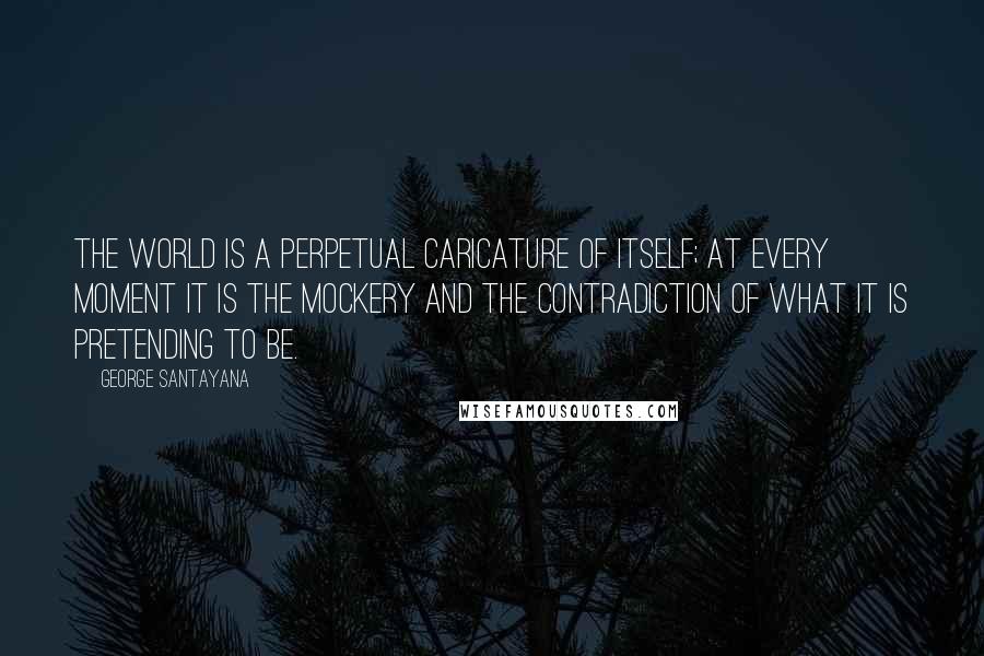 George Santayana Quotes: The world is a perpetual caricature of itself; at every moment it is the mockery and the contradiction of what it is pretending to be.