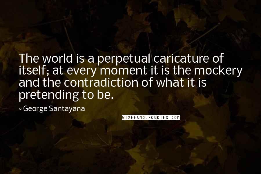 George Santayana Quotes: The world is a perpetual caricature of itself; at every moment it is the mockery and the contradiction of what it is pretending to be.
