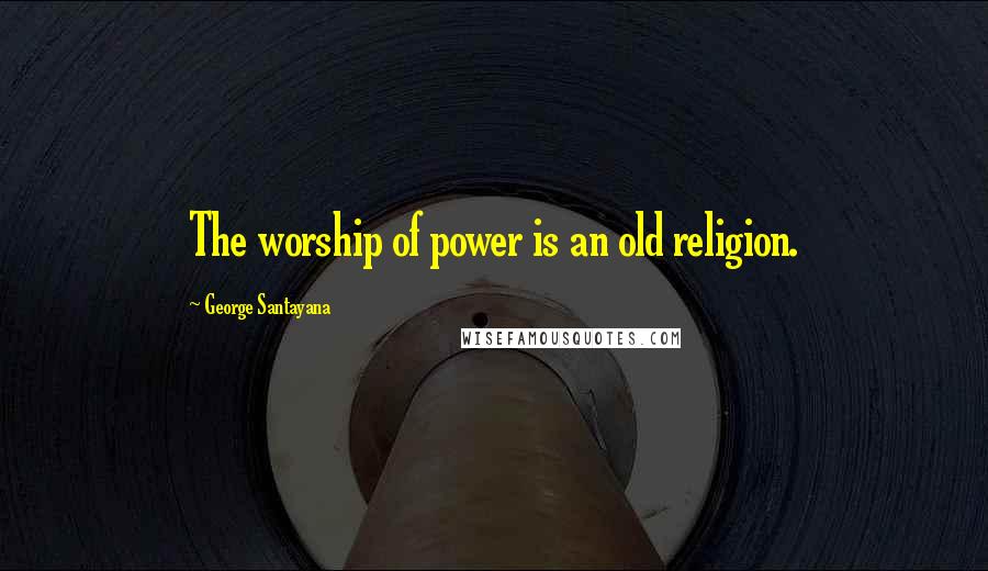 George Santayana Quotes: The worship of power is an old religion.