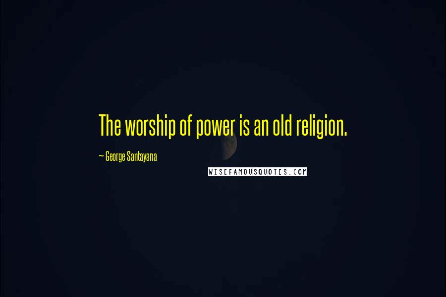 George Santayana Quotes: The worship of power is an old religion.