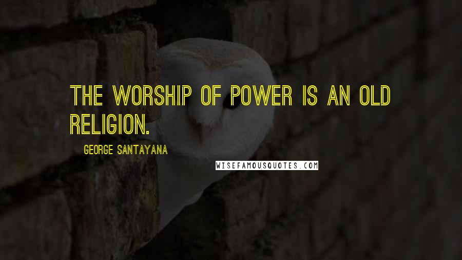 George Santayana Quotes: The worship of power is an old religion.