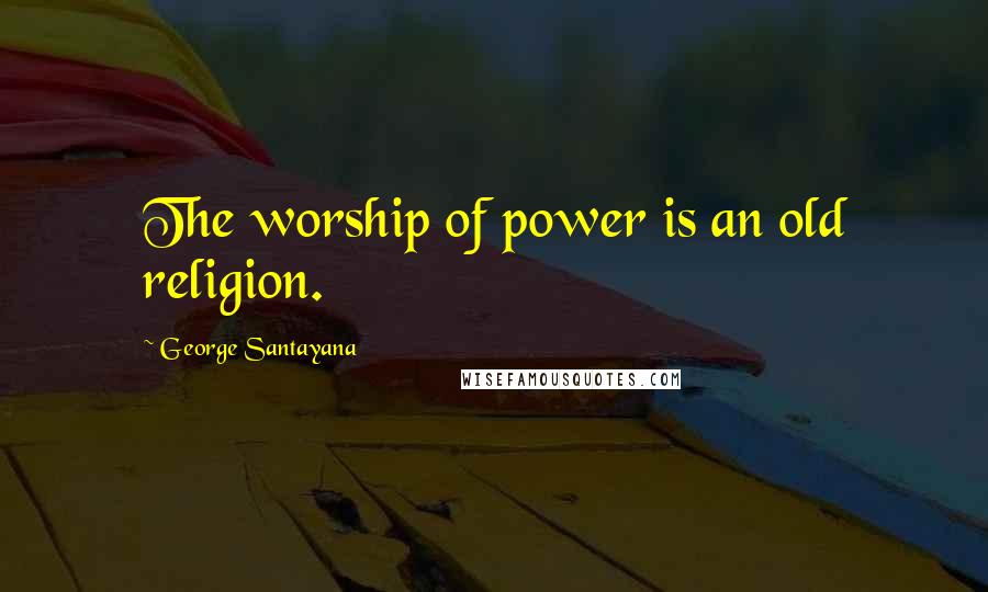 George Santayana Quotes: The worship of power is an old religion.